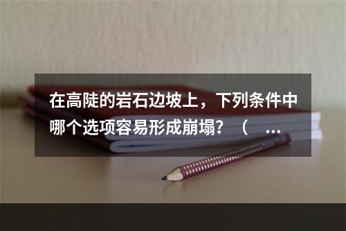 在高陡的岩石边坡上，下列条件中哪个选项容易形成崩塌？（　　