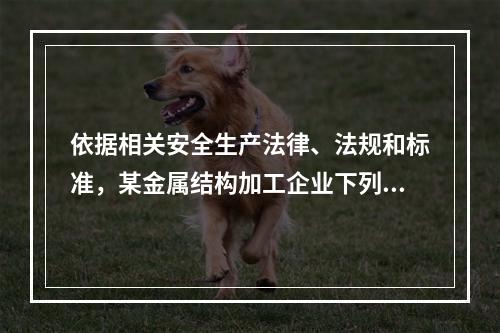 依据相关安全生产法律、法规和标准，某金属结构加工企业下列做法