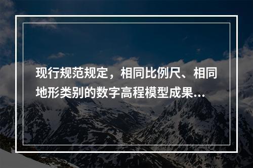 现行规范规定，相同比例尺、相同地形类别的数字高程模型成果按