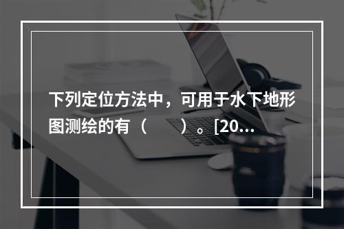 下列定位方法中，可用于水下地形图测绘的有（　　）。[201