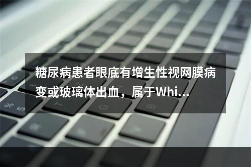 糖尿病患者眼底有增生性视网膜病变或玻璃体出血，属于White