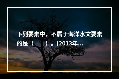 下列要素中，不属于海洋水文要素的是（　　）。[2013年真