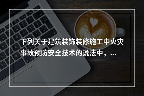 下列关于建筑装饰装修施工中火灾事故预防安全技术的说法中，正确