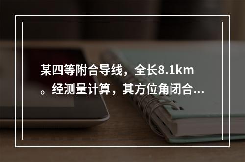 某四等附合导线，全长8.1km。经测量计算，其方位角闭合差