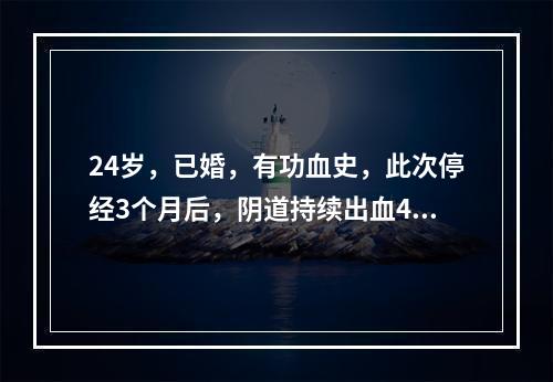 24岁，已婚，有功血史，此次停经3个月后，阴道持续出血4天，