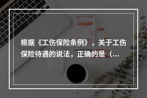 根据《工伤保险条例》，关于工伤保险待遇的说法，正确的是（）