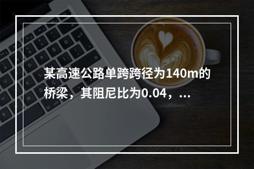 某高速公路单跨跨径为140m的桥梁，其阻尼比为0.04，场