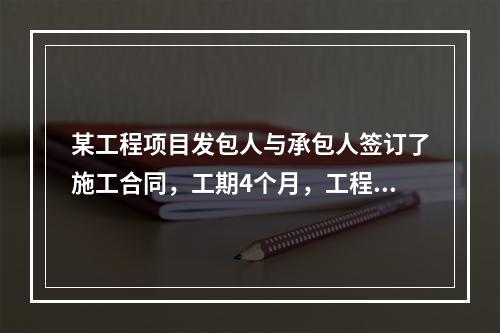 某工程项目发包人与承包人签订了施工合同，工期4个月，工程内容