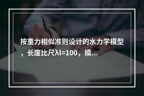 按重力相似准则设计的水力学模型，长度比尺λl=100，模型中