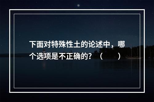 下面对特殊性土的论述中，哪个选项是不正确的？（　　）