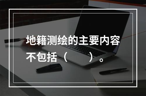 地籍测绘的主要内容不包括（　　）。