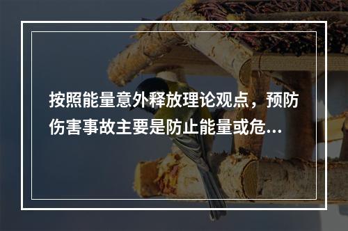 按照能量意外释放理论观点，预防伤害事故主要是防止能量或危险物