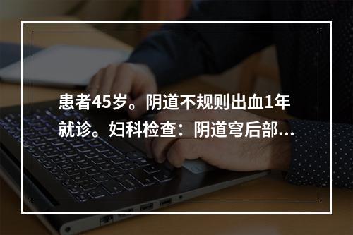 患者45岁。阴道不规则出血1年就诊。妇科检查：阴道穹后部消失