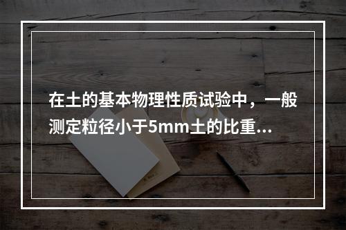 在土的基本物理性质试验中，一般测定粒径小于5mm土的比重应