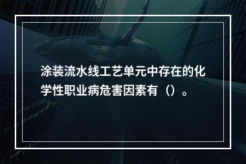 涂装流水线工艺单元中存在的化学性职业病危害因素有（）。