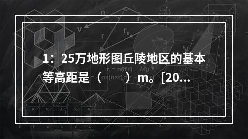 1：25万地形图丘陵地区的基本等高距是（　　）m。[201