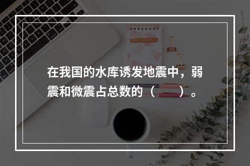 在我国的水库诱发地震中，弱震和微震占总数的（　　）。