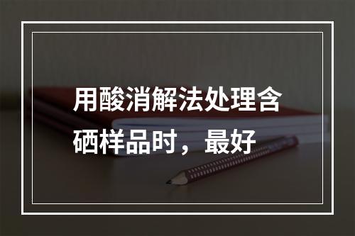 用酸消解法处理含硒样品时，最好