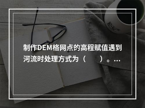 制作DEM格网点的高程赋值遇到河流时处理方式为（　　）。[