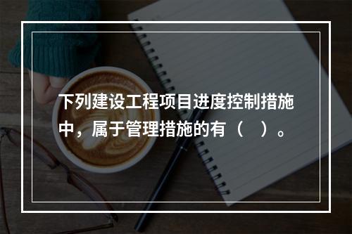 下列建设工程项目进度控制措施中，属于管理措施的有（　）。