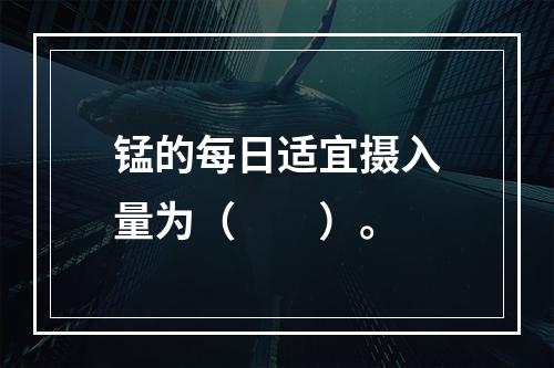 锰的每日适宜摄入量为（　　）。