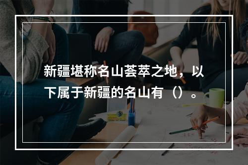 新疆堪称名山荟萃之地，以下属于新疆的名山有（）。