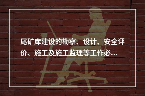 尾矿库建设的勘察、设计、安全评价、施工及施工监理等工作必须由