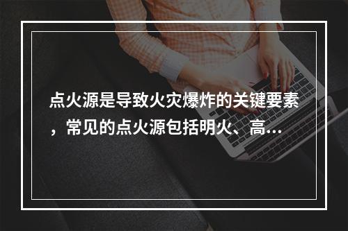 点火源是导致火灾爆炸的关键要素，常见的点火源包括明火、高温热