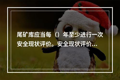 尾矿库应当每（）年至少进行一次安全现状评价。安全现状评价应当