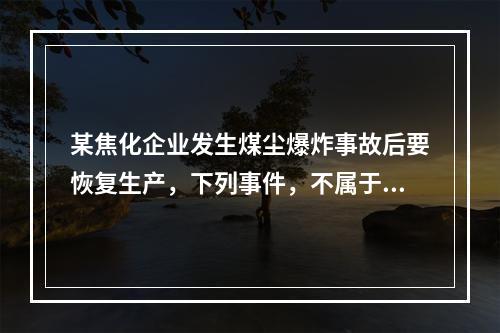 某焦化企业发生煤尘爆炸事故后要恢复生产，下列事件，不属于企业