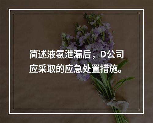 简述液氨泄漏后，D公司应采取的应急处置措施。