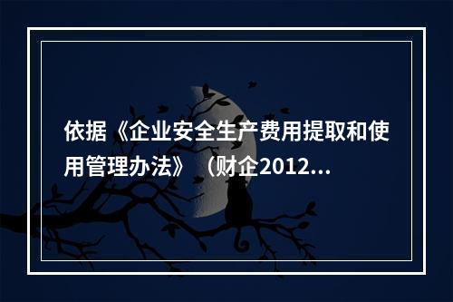 依据《企业安全生产费用提取和使用管理办法》（财企2012）的