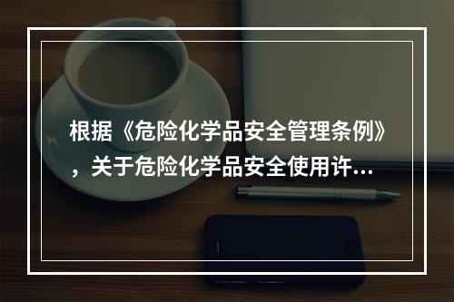 根据《危险化学品安全管理条例》，关于危险化学品安全使用许可证