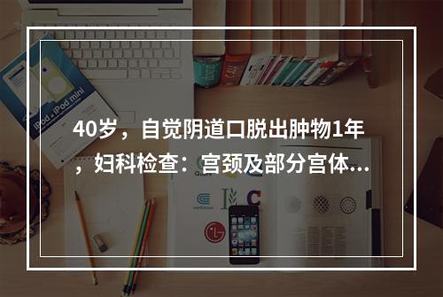 40岁，自觉阴道口脱出肿物1年，妇科检查：宫颈及部分宫体脱出