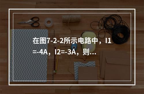 在图7-2-2所示电路中，I1=-4A，I2=-3A，则I