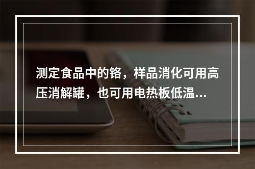 测定食品中的铬，样品消化可用高压消解罐，也可用电热板低温消化