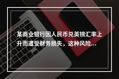 某商业银行因人民币兑英镑汇率上升而遭受财务损失，这种风险属于