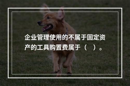 企业管理使用的不属于固定资产的工具购置费属于（　）。