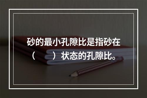 砂的最小孔隙比是指砂在（　　）状态的孔隙比。