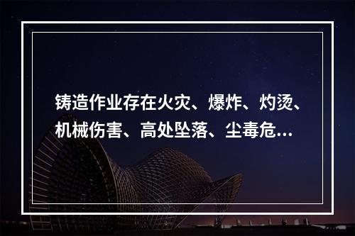 铸造作业存在火灾、爆炸、灼烫、机械伤害、高处坠落、尘毒危害、