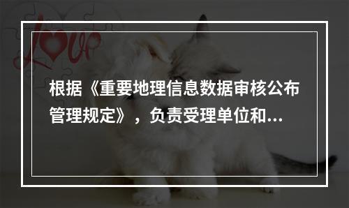 根据《重要地理信息数据审核公布管理规定》，负责受理单位和个