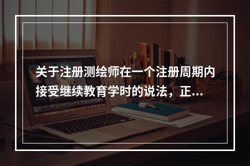 关于注册测绘师在一个注册周期内接受继续教育学时的说法，正确