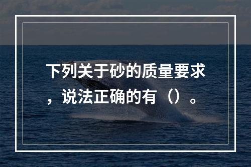 下列关于砂的质量要求，说法正确的有（）。