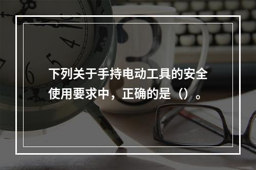 下列关于手持电动工具的安全使用要求中，正确的是（）。