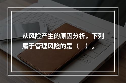 从风险产生的原因分析，下列属于管理风险的是（　）。