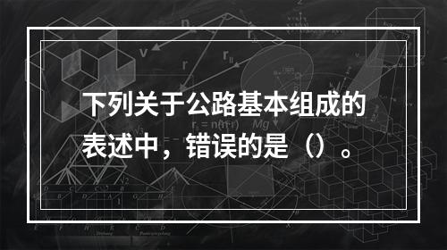 下列关于公路基本组成的表述中，错误的是（）。