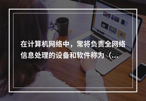 在计算机网络中，常将负责全网络信息处理的设备和软件称为（　