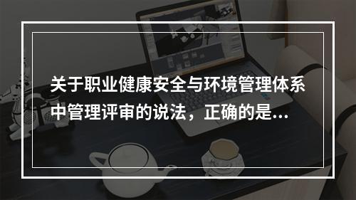 关于职业健康安全与环境管理体系中管理评审的说法，正确的是（　