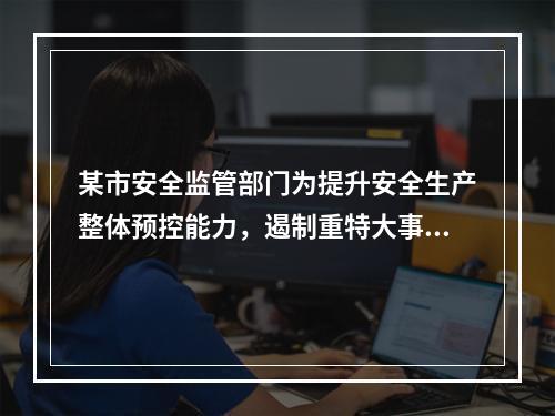 某市安全监管部门为提升安全生产整体预控能力，遏制重特大事故的