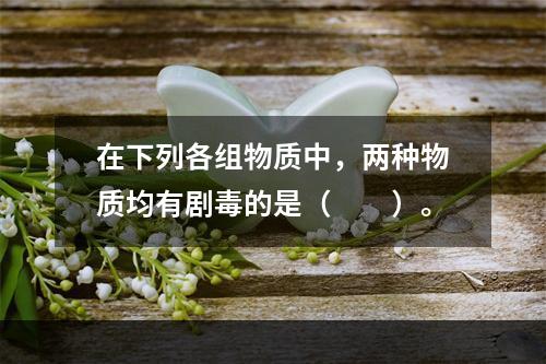 在下列各组物质中，两种物质均有剧毒的是（　　）。